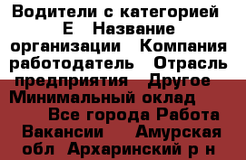 Водители с категорией "Е › Название организации ­ Компания-работодатель › Отрасль предприятия ­ Другое › Минимальный оклад ­ 35 000 - Все города Работа » Вакансии   . Амурская обл.,Архаринский р-н